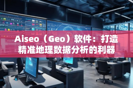 Aiseo（Geo）軟件：打造精準(zhǔn)地理數(shù)據(jù)分析的利器