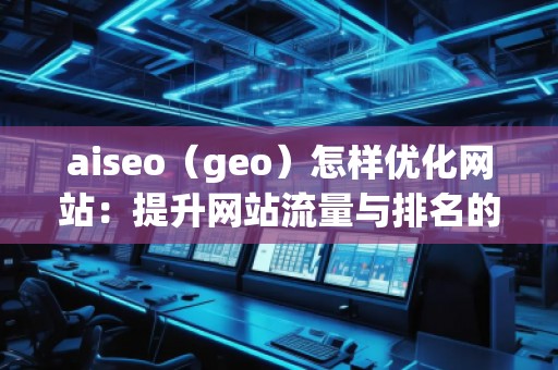aiseo（geo）怎樣優(yōu)化網(wǎng)站：提升網(wǎng)站流量與排名的關(guān)鍵策略