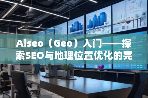 Aiseo（Geo）入門——探索SEO與地理位置優(yōu)化的完美結(jié)合