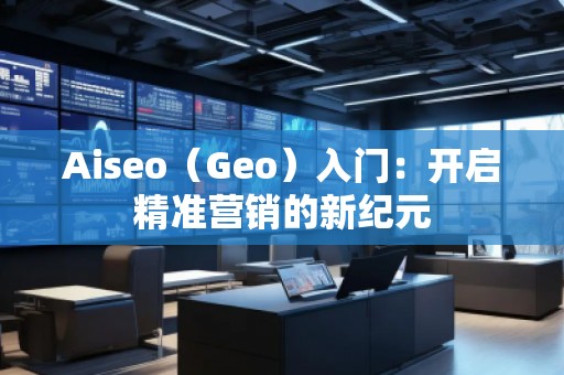 Aiseo（Geo）入門：開啟精準(zhǔn)營銷的新紀(jì)元