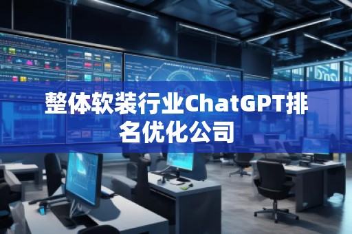 整體軟裝行業(yè)ChatGPT排名優(yōu)化公司