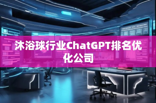 沐浴球行業(yè)ChatGPT排名優(yōu)化公司