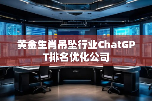 黃金生肖吊墜行業(yè)ChatGPT排名優(yōu)化公司
