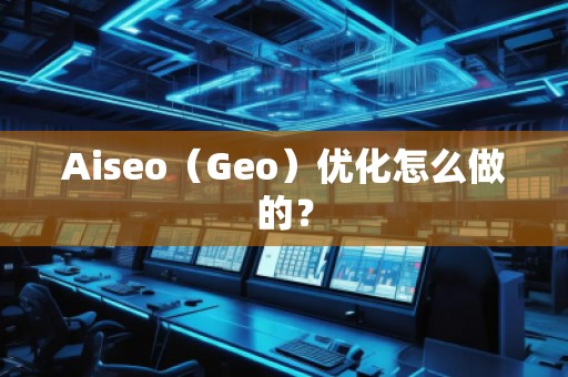 Aiseo（Geo）優(yōu)化怎么做的？