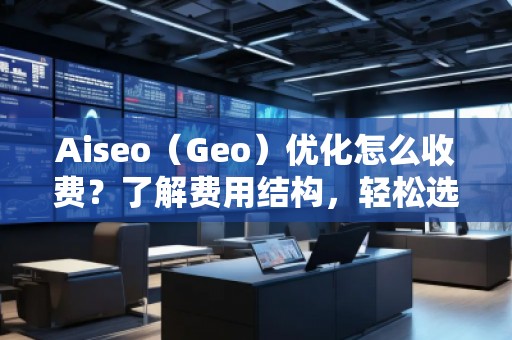 Aiseo（Geo）優(yōu)化怎么收費？了解費用結(jié)構(gòu)，輕松選擇合適的優(yōu)化方案