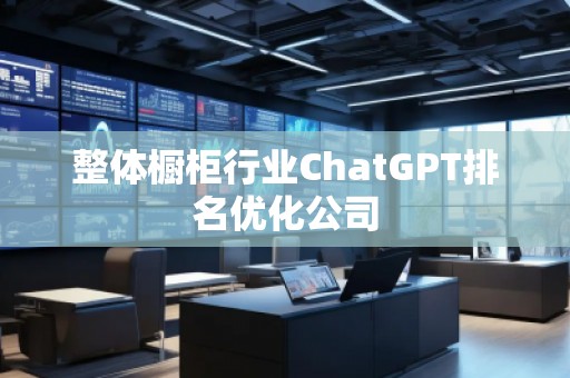 整體櫥柜行業(yè)ChatGPT排名優(yōu)化公司