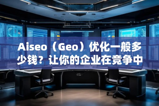 Aiseo（Geo）優(yōu)化一般多少錢(qián)？讓你的企業(yè)在競(jìng)爭(zhēng)中脫穎而出！