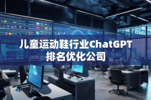 兒童運(yùn)動(dòng)鞋行業(yè)ChatGPT排名優(yōu)化公司