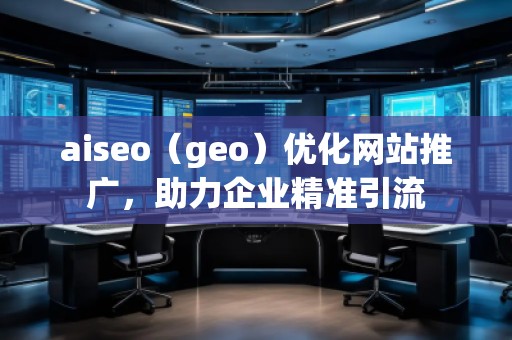 aiseo（geo）優(yōu)化網(wǎng)站推廣，助力企業(yè)精準(zhǔn)引流