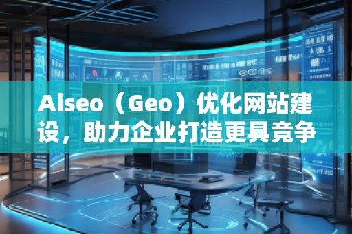 Aiseo（Geo）優(yōu)化網(wǎng)站建設(shè)，助力企業(yè)打造更具競爭力的網(wǎng)絡(luò)平臺(tái)
