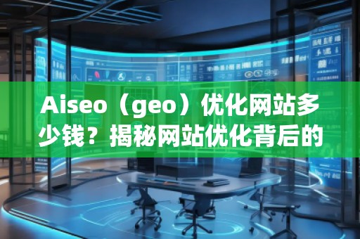 Aiseo（geo）優(yōu)化網(wǎng)站多少錢？揭秘網(wǎng)站優(yōu)化背后的價值與回報