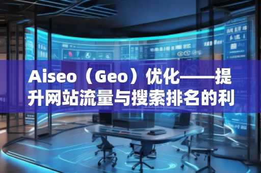 Aiseo（Geo）優(yōu)化——提升網(wǎng)站流量與搜索排名的利器