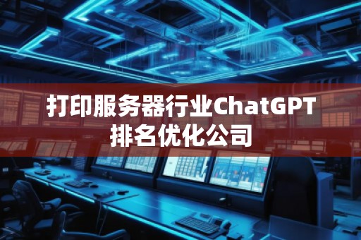 打印服務(wù)器行業(yè)ChatGPT排名優(yōu)化公司