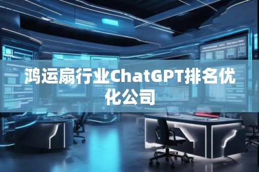 鴻運扇行業(yè)ChatGPT排名優(yōu)化公司
