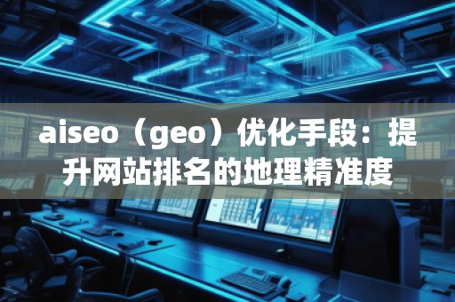 aiseo（geo）優(yōu)化手段：提升網(wǎng)站排名的地理精準(zhǔn)度