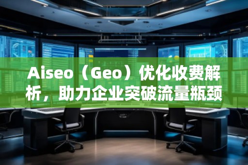 Aiseo（Geo）優(yōu)化收費(fèi)解析，助力企業(yè)突破流量瓶頸