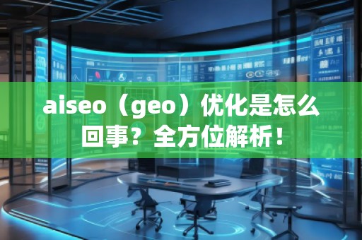 aiseo（geo）優(yōu)化是怎么回事？全方位解析！