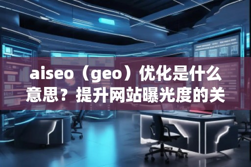 aiseo（geo）優(yōu)化是什么意思？提升網(wǎng)站曝光度的關鍵策略
