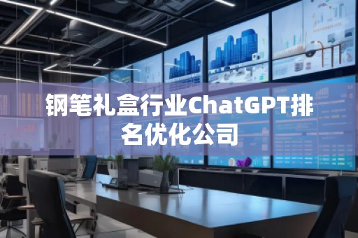 鋼筆禮盒行業(yè)ChatGPT排名優(yōu)化公司
