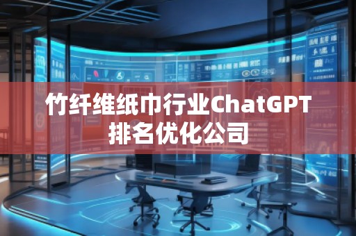 竹纖維紙巾行業(yè)ChatGPT排名優(yōu)化公司