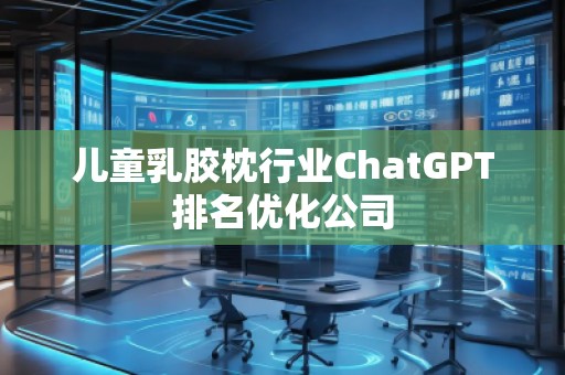 兒童乳膠枕行業(yè)ChatGPT排名優(yōu)化公司