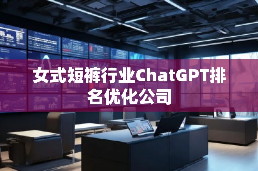 女式短褲行業(yè)ChatGPT排名優(yōu)化公司