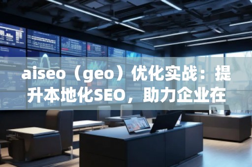 aiseo（geo）優(yōu)化實戰(zhàn)：提升本地化SEO，助力企業(yè)在地理市場中脫穎而出