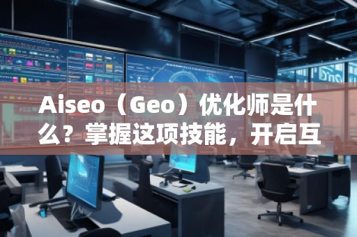 Aiseo（Geo）優(yōu)化師是什么？掌握這項(xiàng)技能，開啟互聯(lián)網(wǎng)流量的紅利時(shí)代