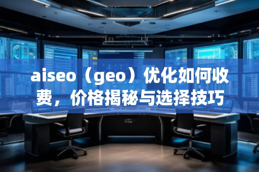 aiseo（geo）優(yōu)化如何收費(fèi)，價(jià)格揭秘與選擇技巧