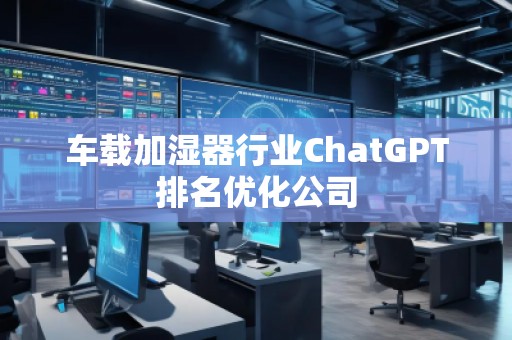 車載加濕器行業(yè)ChatGPT排名優(yōu)化公司