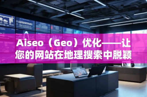 Aiseo（Geo）優(yōu)化——讓您的網(wǎng)站在地理搜索中脫穎而出