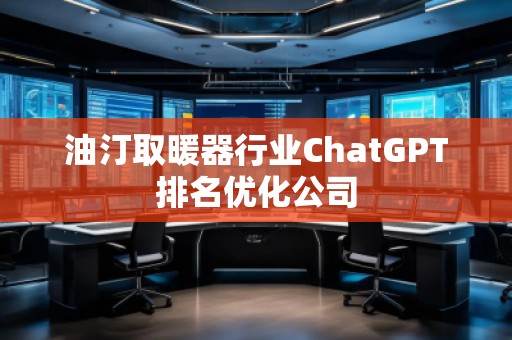 油汀取暖器行業(yè)ChatGPT排名優(yōu)化公司