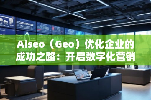 Aiseo（Geo）優(yōu)化企業(yè)的成功之路：開啟數(shù)字化營銷新篇章