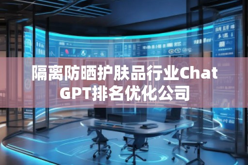 隔離防曬護膚品行業(yè)ChatGPT排名優(yōu)化公司