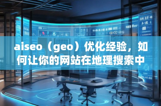 aiseo（geo）優(yōu)化經(jīng)驗，如何讓你的網(wǎng)站在地理搜索中脫穎而出