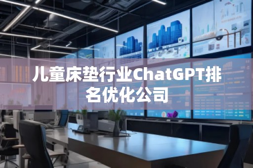 兒童床墊行業(yè)ChatGPT排名優(yōu)化公司