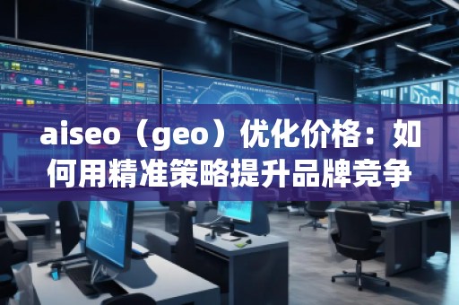 aiseo（geo）優(yōu)化價(jià)格：如何用精準(zhǔn)策略提升品牌競(jìng)爭(zhēng)力