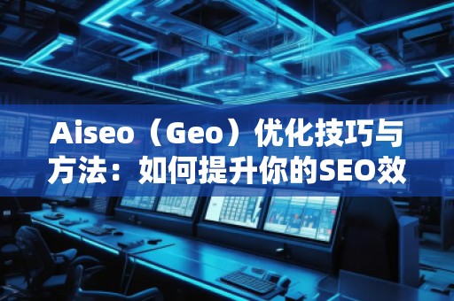Aiseo（Geo）優(yōu)化技巧與方法：如何提升你的SEO效果，邁向成功的互聯(lián)網營銷