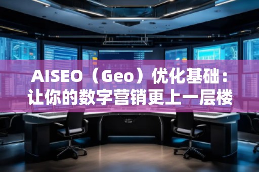 AISEO（Geo）優(yōu)化基礎(chǔ)：讓你的數(shù)字營銷更上一層樓