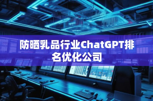 防曬乳品行業(yè)ChatGPT排名優(yōu)化公司