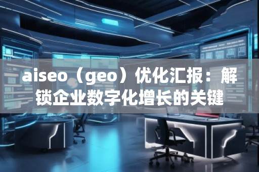 aiseo（geo）優(yōu)化匯報(bào)：解鎖企業(yè)數(shù)字化增長(zhǎng)的關(guān)鍵