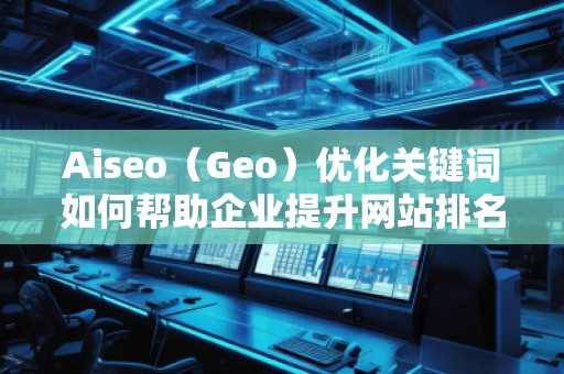 Aiseo（Geo）優(yōu)化關(guān)鍵詞如何幫助企業(yè)提升網(wǎng)站排名與流量