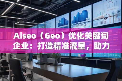 Aiseo（Geo）優(yōu)化關(guān)鍵詞企業(yè)：打造精準流量，助力企業(yè)騰飛