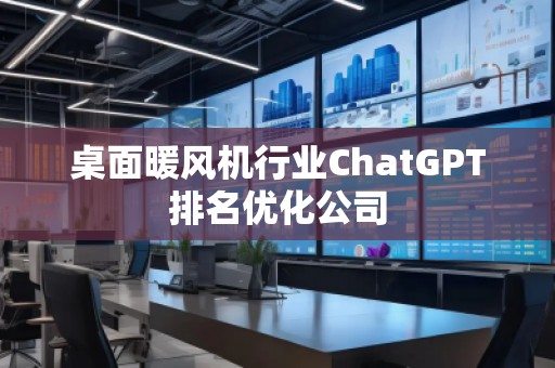 桌面暖風(fēng)機行業(yè)ChatGPT排名優(yōu)化公司