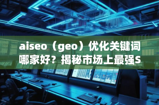 aiseo（geo）優(yōu)化關(guān)鍵詞哪家好？揭秘市場(chǎng)上最強(qiáng)SEO優(yōu)化公司