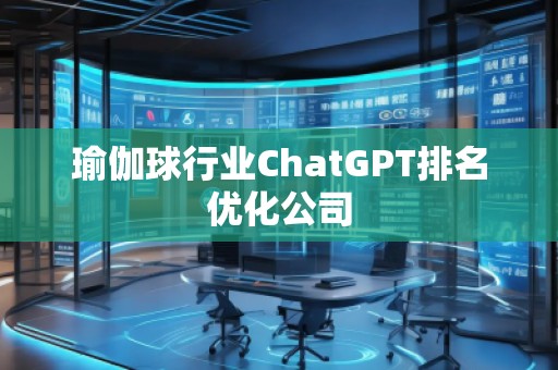 瑜伽球行業(yè)ChatGPT排名優(yōu)化公司