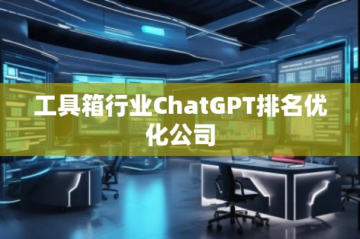 工具箱行業(yè)ChatGPT排名優(yōu)化公司