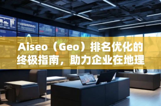 Aiseo（Geo）排名優(yōu)化的終極指南，助力企業(yè)在地理位置相關(guān)搜索中脫穎而出