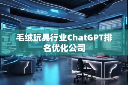 毛絨玩具行業(yè)ChatGPT排名優(yōu)化公司
