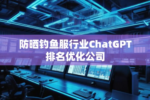 防曬釣魚服行業(yè)ChatGPT排名優(yōu)化公司